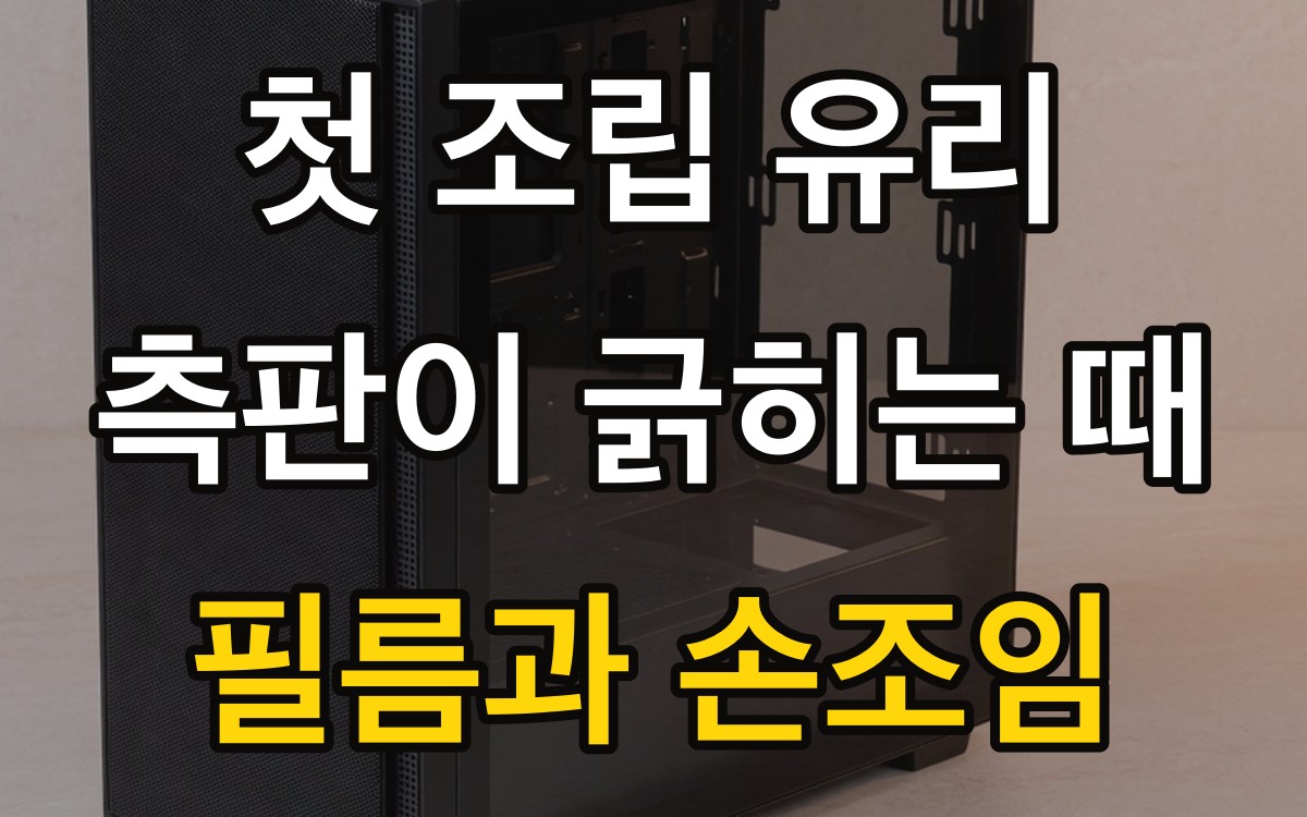 첫 조립 유리 측판이 긁히는 때 | 필름과 손조임